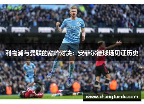 利物浦与曼联的巅峰对决：安菲尔德球场见证历史