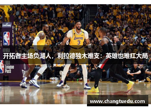 开拓者主场负湖人，利拉德独木难支：英雄也难扛大局