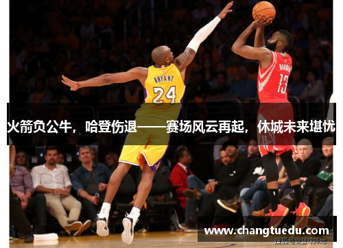 火箭负公牛，哈登伤退——赛场风云再起，休城未来堪忧