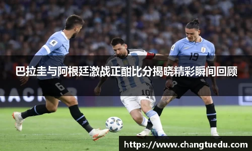 巴拉圭与阿根廷激战正酣比分揭晓精彩瞬间回顾