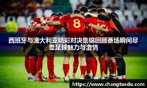 西班牙与澳大利亚精彩对决集锦回顾赛场瞬间尽显足球魅力与激情