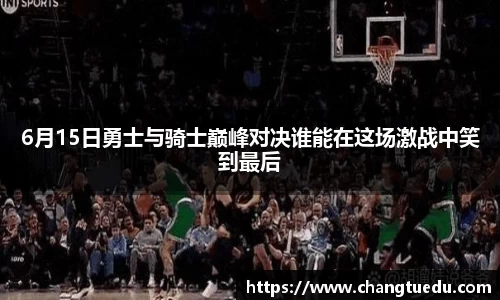 6月15日勇士与骑士巅峰对决谁能在这场激战中笑到最后