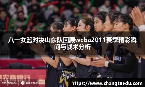 八一女篮对决山东队回顾wcba2011赛季精彩瞬间与战术分析