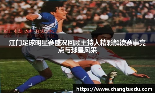 江门足球明星赛盛况回顾主持人精彩解读赛事亮点与球星风采