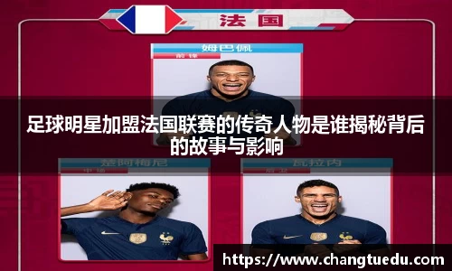 足球明星加盟法国联赛的传奇人物是谁揭秘背后的故事与影响
